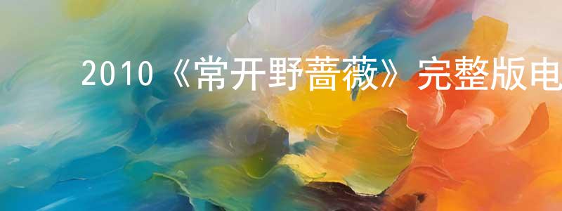 ﻿蔡志英发布﻿2010《常开野蔷薇》完整版电影/在线观看/百度云-美剧天堂